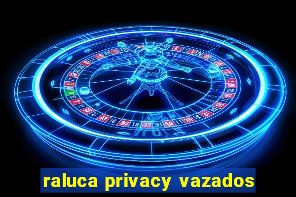 raluca privacy vazados